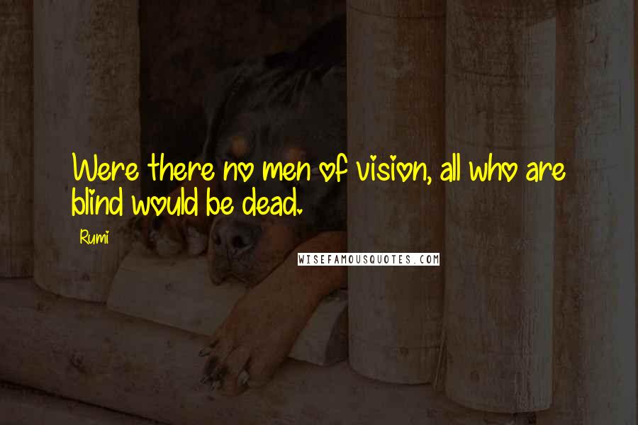 Rumi Quotes: Were there no men of vision, all who are blind would be dead.