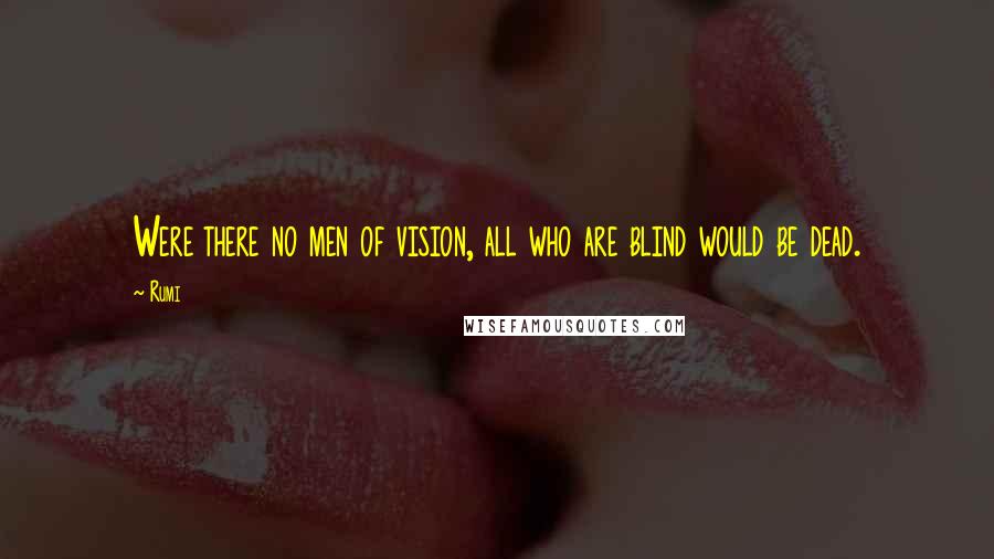 Rumi Quotes: Were there no men of vision, all who are blind would be dead.