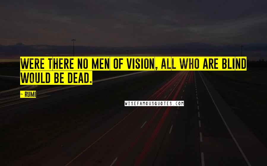 Rumi Quotes: Were there no men of vision, all who are blind would be dead.