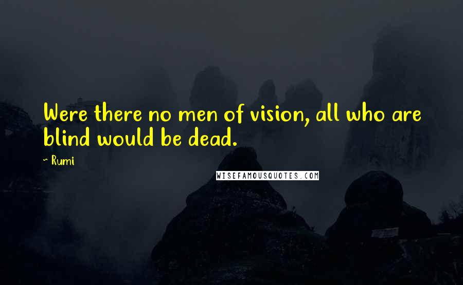 Rumi Quotes: Were there no men of vision, all who are blind would be dead.