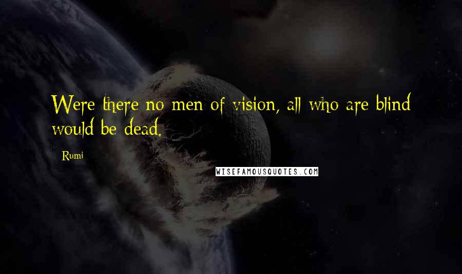 Rumi Quotes: Were there no men of vision, all who are blind would be dead.