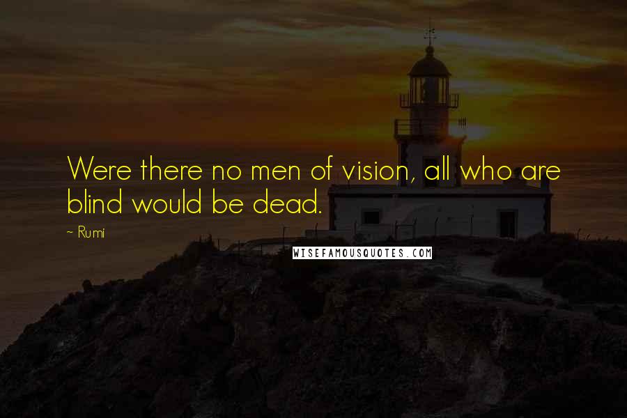 Rumi Quotes: Were there no men of vision, all who are blind would be dead.