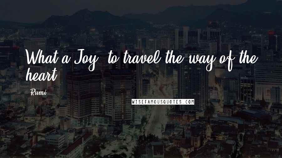 Rumi Quotes: What a Joy, to travel the way of the heart