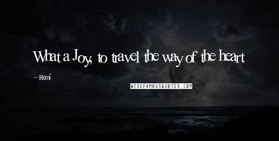 Rumi Quotes: What a Joy, to travel the way of the heart