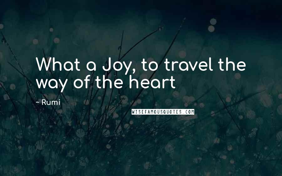 Rumi Quotes: What a Joy, to travel the way of the heart