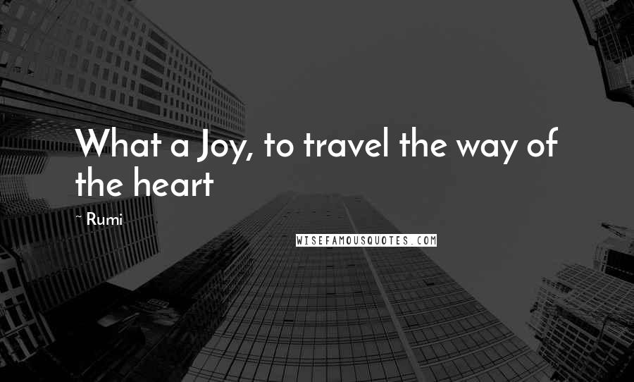 Rumi Quotes: What a Joy, to travel the way of the heart