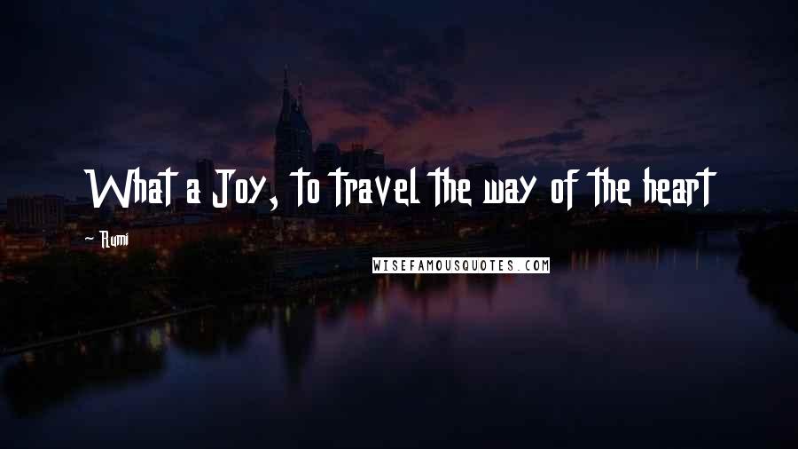 Rumi Quotes: What a Joy, to travel the way of the heart