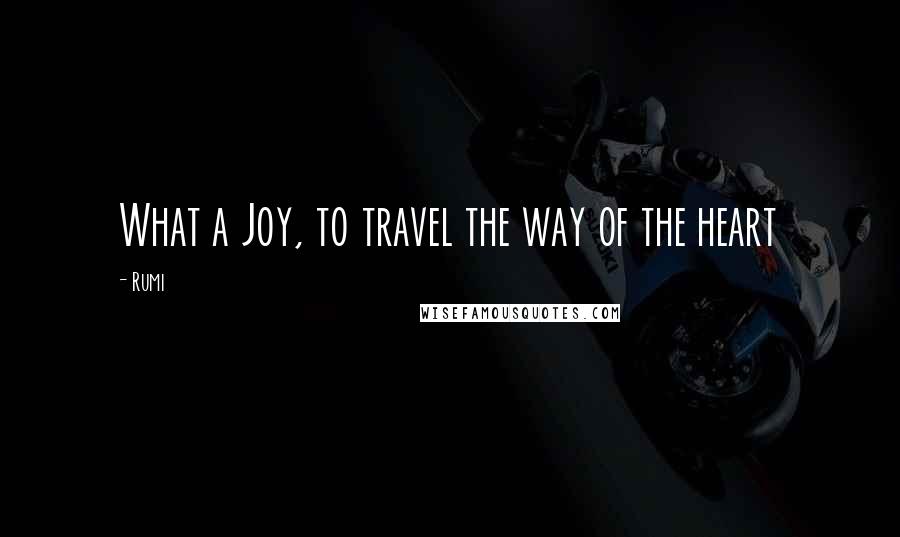 Rumi Quotes: What a Joy, to travel the way of the heart