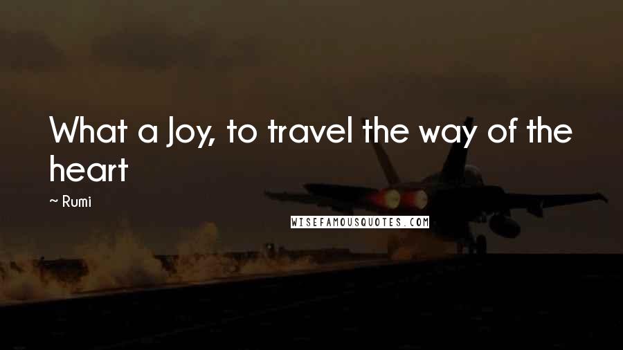 Rumi Quotes: What a Joy, to travel the way of the heart