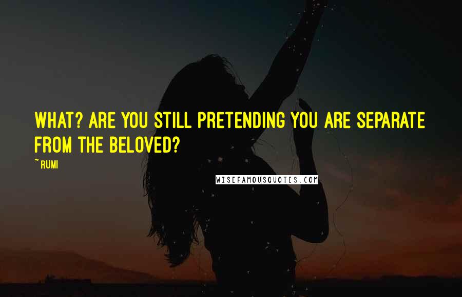 Rumi Quotes: What? Are you still pretending you are separate from the Beloved?