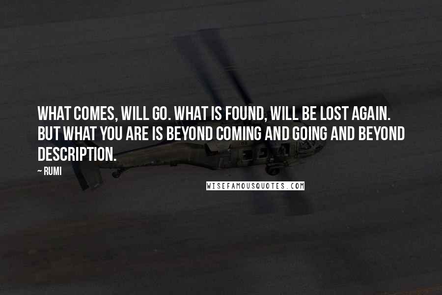 Rumi Quotes: What comes, will go. What is found, will be lost again. But what you are is beyond coming and going and beyond description.