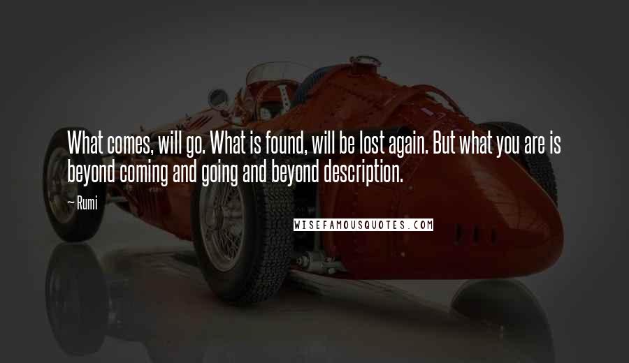 Rumi Quotes: What comes, will go. What is found, will be lost again. But what you are is beyond coming and going and beyond description.