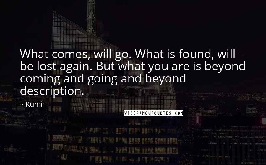 Rumi Quotes: What comes, will go. What is found, will be lost again. But what you are is beyond coming and going and beyond description.