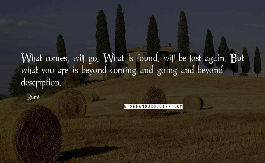 Rumi Quotes: What comes, will go. What is found, will be lost again. But what you are is beyond coming and going and beyond description.