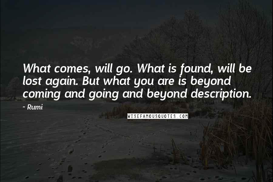 Rumi Quotes: What comes, will go. What is found, will be lost again. But what you are is beyond coming and going and beyond description.