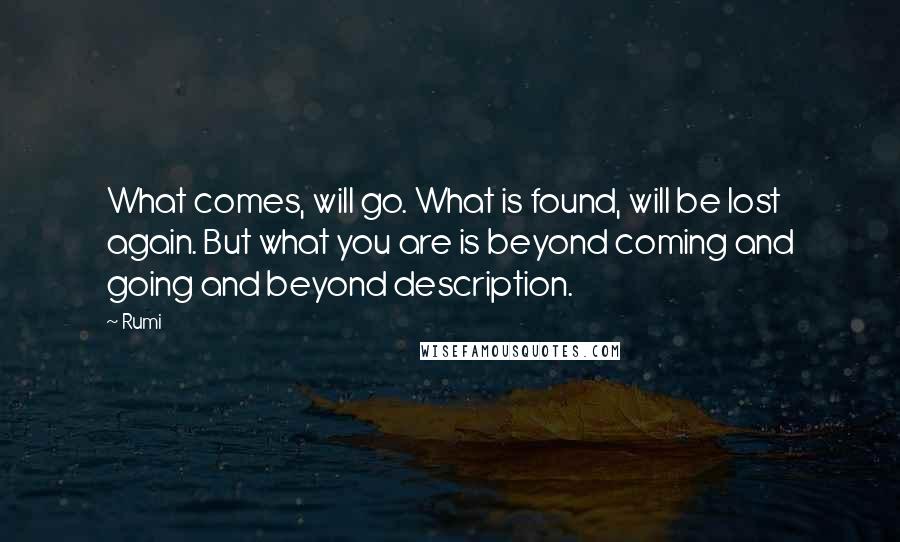 Rumi Quotes: What comes, will go. What is found, will be lost again. But what you are is beyond coming and going and beyond description.