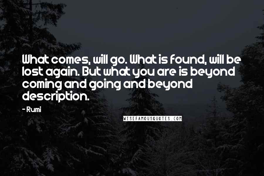 Rumi Quotes: What comes, will go. What is found, will be lost again. But what you are is beyond coming and going and beyond description.