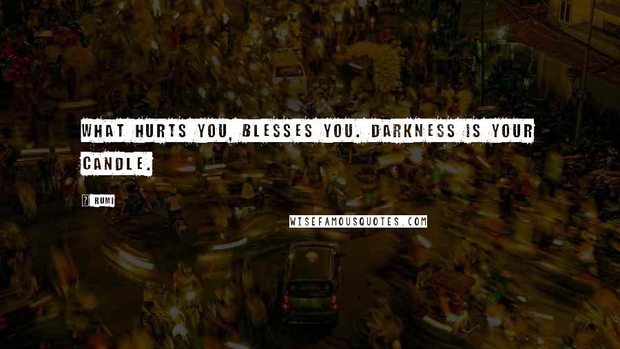 Rumi Quotes: What hurts you, blesses you. Darkness is your candle.