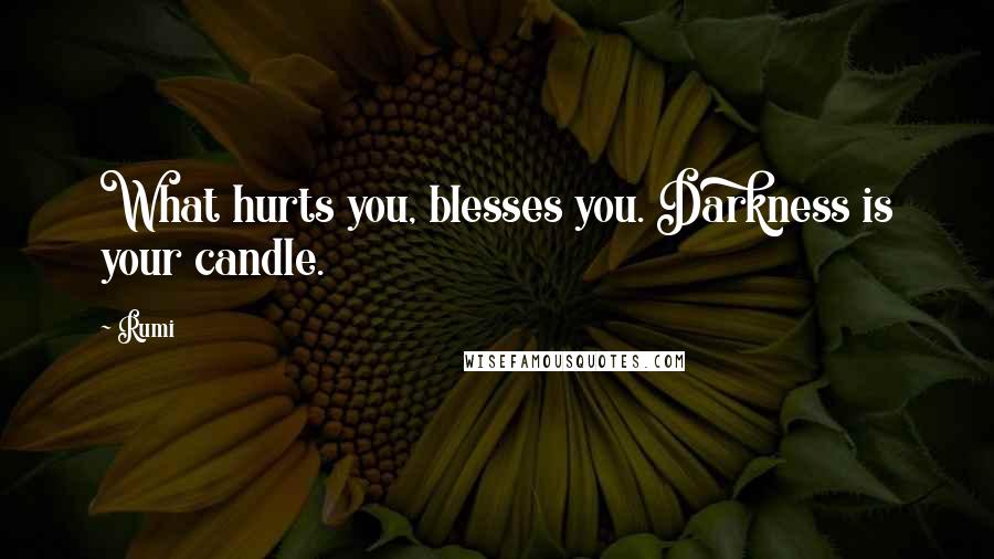 Rumi Quotes: What hurts you, blesses you. Darkness is your candle.