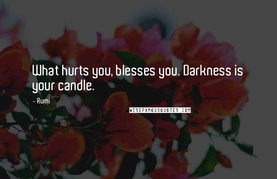 Rumi Quotes: What hurts you, blesses you. Darkness is your candle.