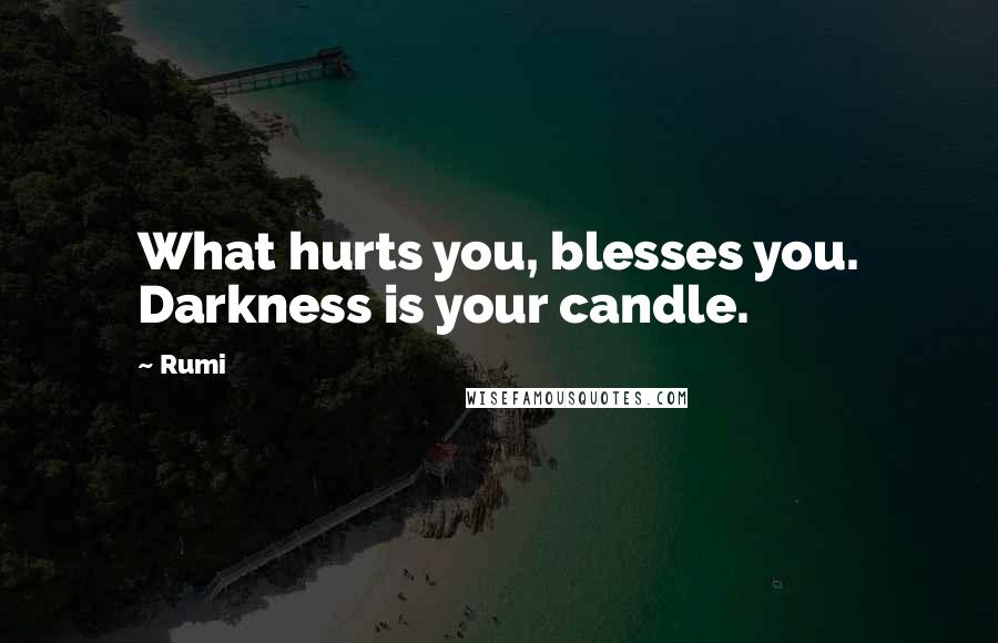 Rumi Quotes: What hurts you, blesses you. Darkness is your candle.