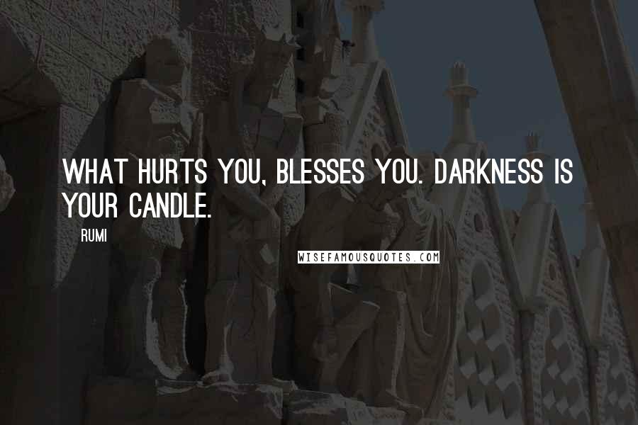 Rumi Quotes: What hurts you, blesses you. Darkness is your candle.