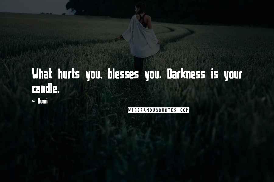 Rumi Quotes: What hurts you, blesses you. Darkness is your candle.