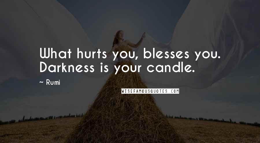 Rumi Quotes: What hurts you, blesses you. Darkness is your candle.