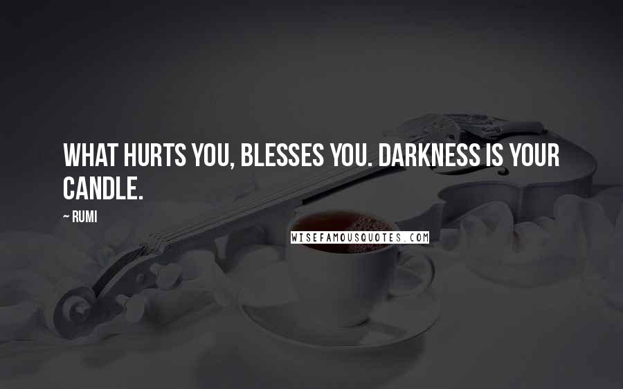 Rumi Quotes: What hurts you, blesses you. Darkness is your candle.