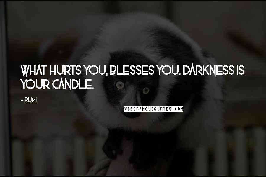 Rumi Quotes: What hurts you, blesses you. Darkness is your candle.