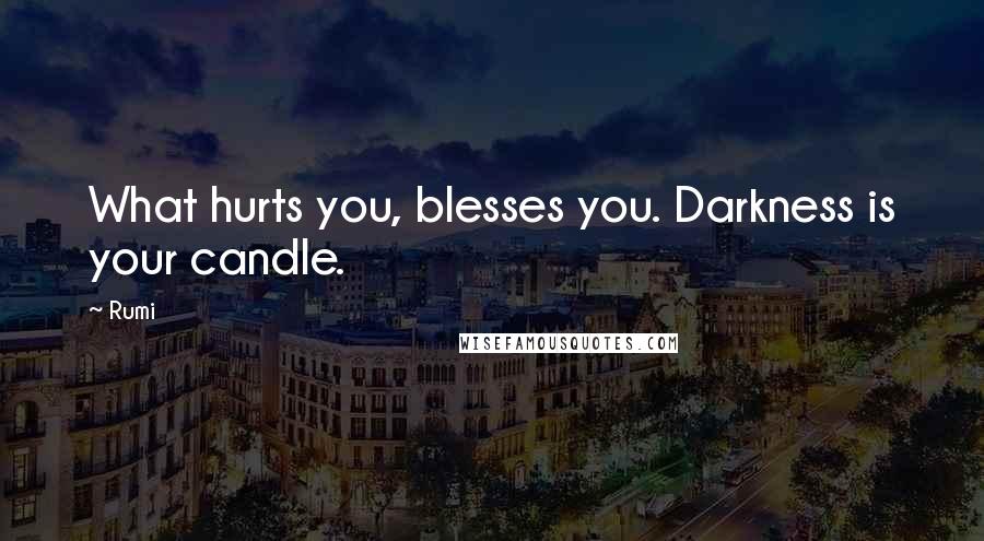Rumi Quotes: What hurts you, blesses you. Darkness is your candle.