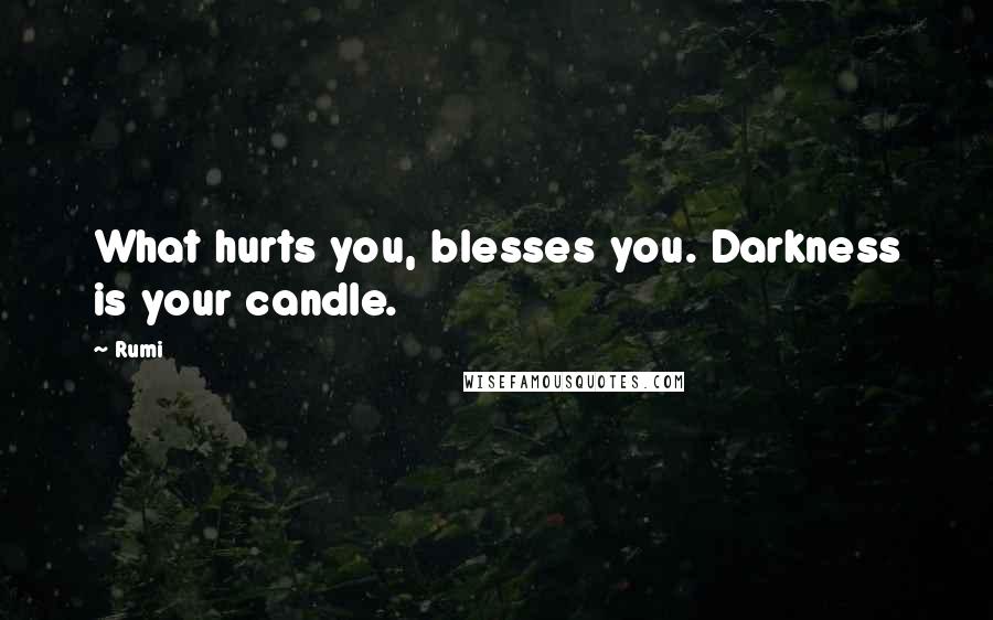Rumi Quotes: What hurts you, blesses you. Darkness is your candle.