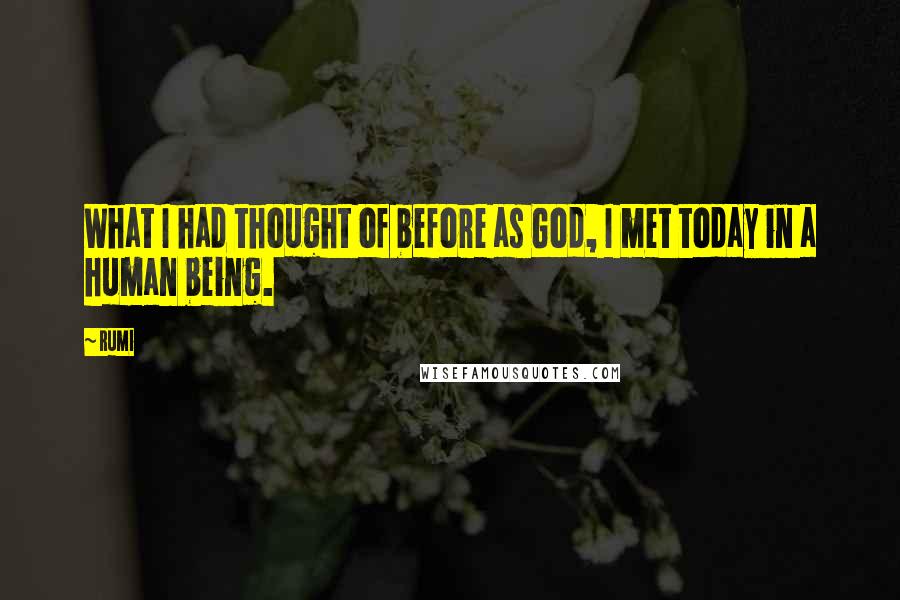 Rumi Quotes: What I had thought of before as God, I met today in a human being.