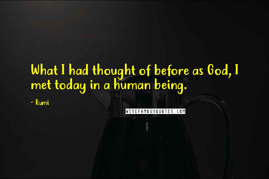 Rumi Quotes: What I had thought of before as God, I met today in a human being.