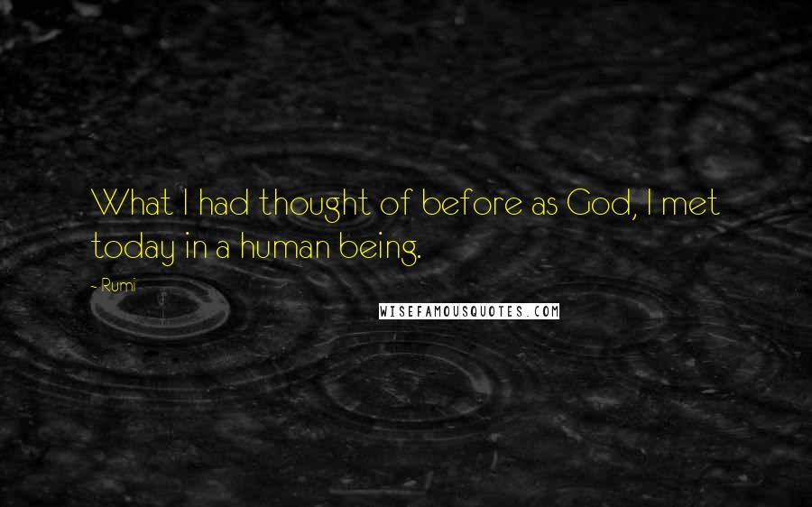 Rumi Quotes: What I had thought of before as God, I met today in a human being.