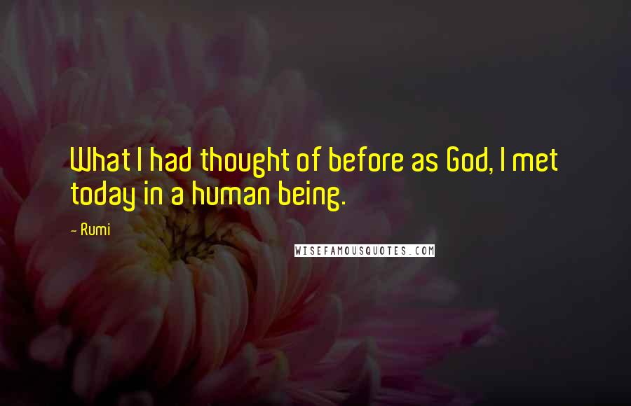 Rumi Quotes: What I had thought of before as God, I met today in a human being.