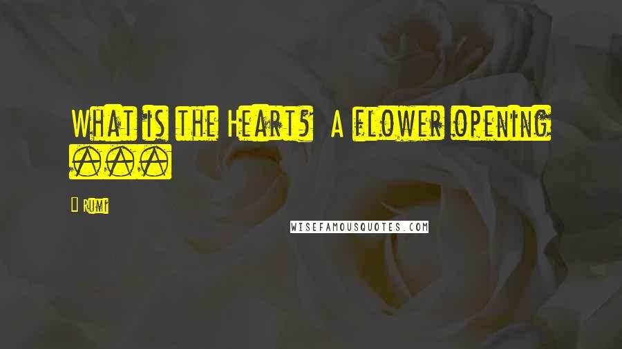 Rumi Quotes: What is the Heart?  A flower opening ...