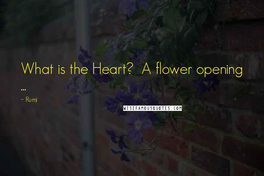 Rumi Quotes: What is the Heart?  A flower opening ...