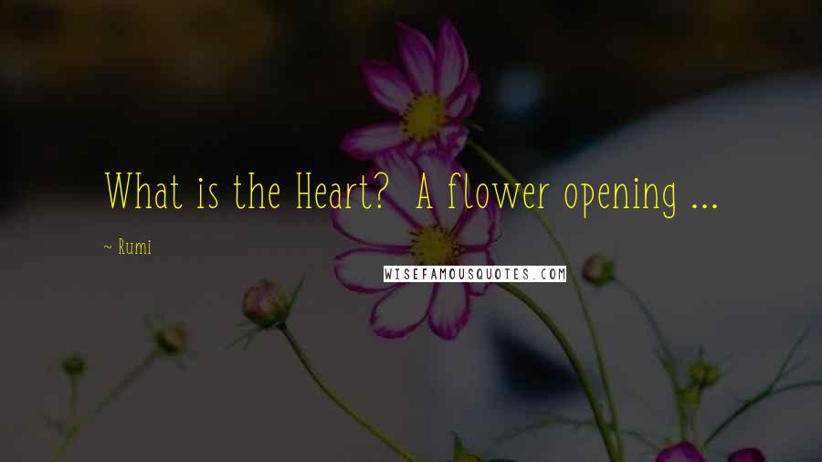 Rumi Quotes: What is the Heart?  A flower opening ...