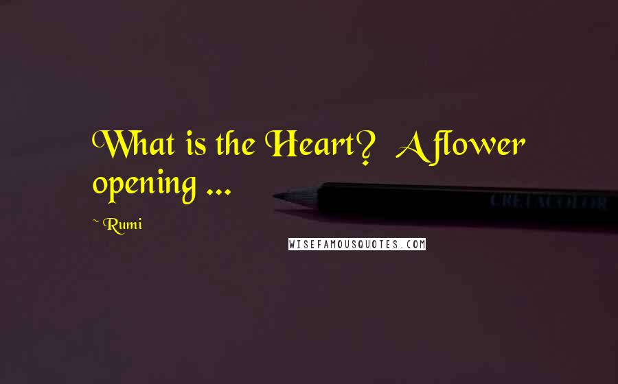 Rumi Quotes: What is the Heart?  A flower opening ...