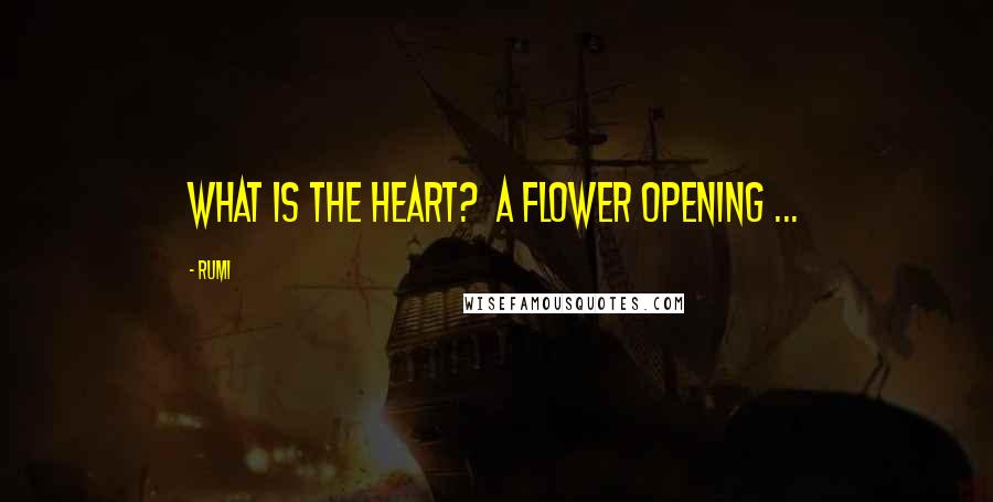 Rumi Quotes: What is the Heart?  A flower opening ...