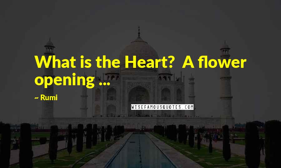 Rumi Quotes: What is the Heart?  A flower opening ...