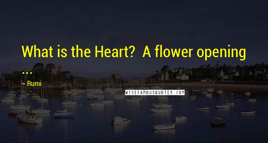 Rumi Quotes: What is the Heart?  A flower opening ...