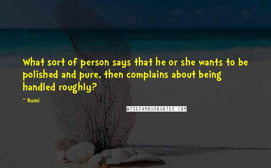 Rumi Quotes: What sort of person says that he or she wants to be polished and pure, then complains about being handled roughly?