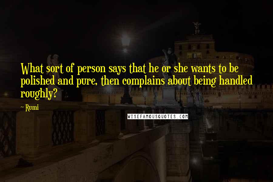 Rumi Quotes: What sort of person says that he or she wants to be polished and pure, then complains about being handled roughly?