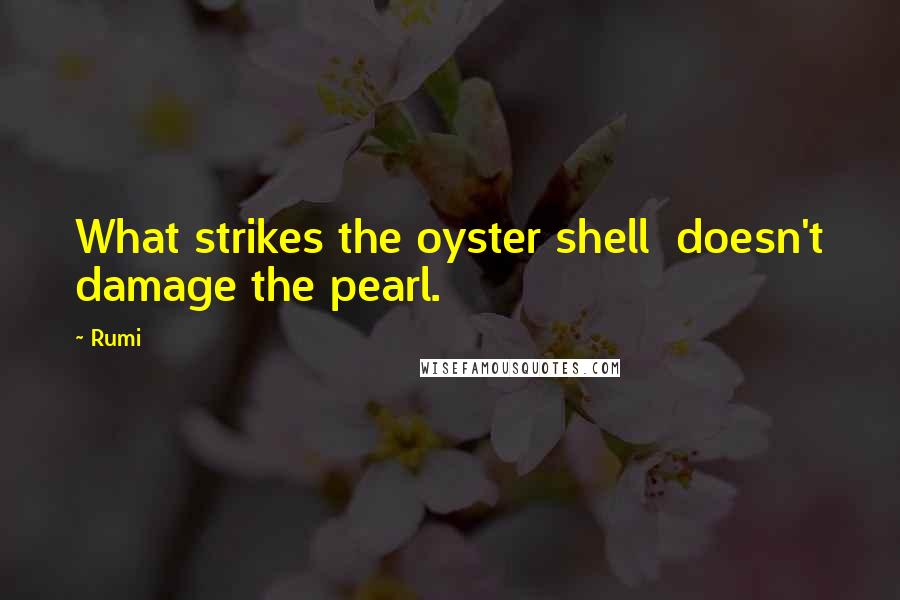Rumi Quotes: What strikes the oyster shell doesn't damage the pearl.