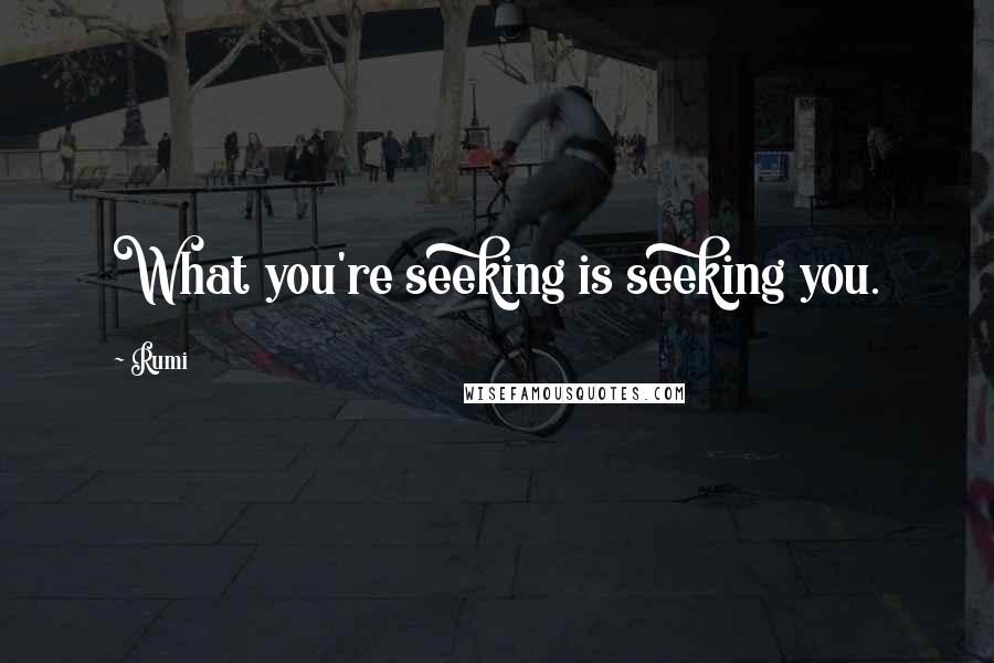 Rumi Quotes: What you're seeking is seeking you.