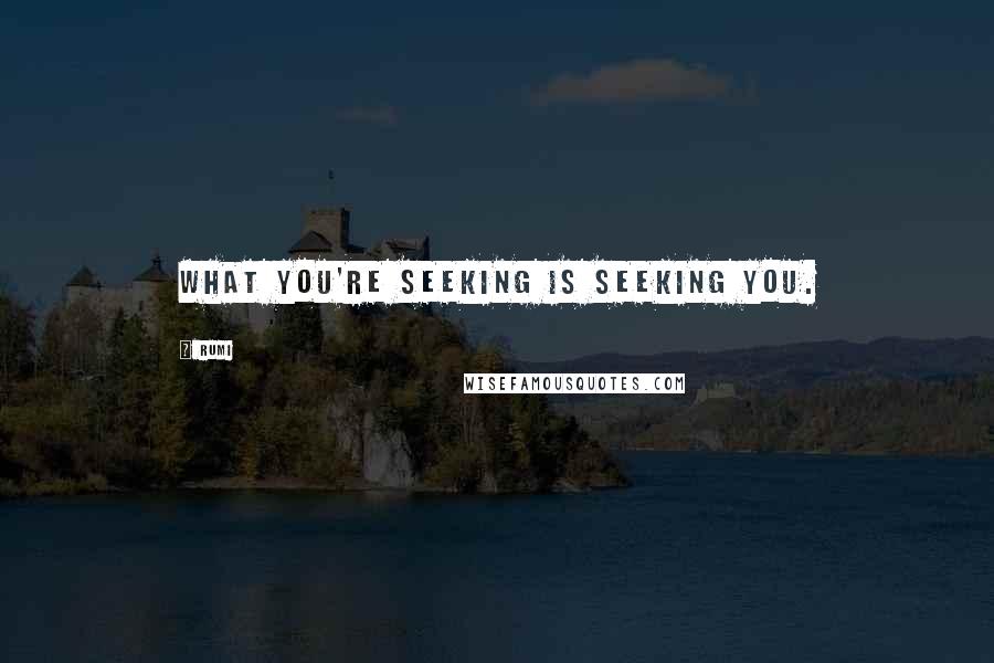 Rumi Quotes: What you're seeking is seeking you.