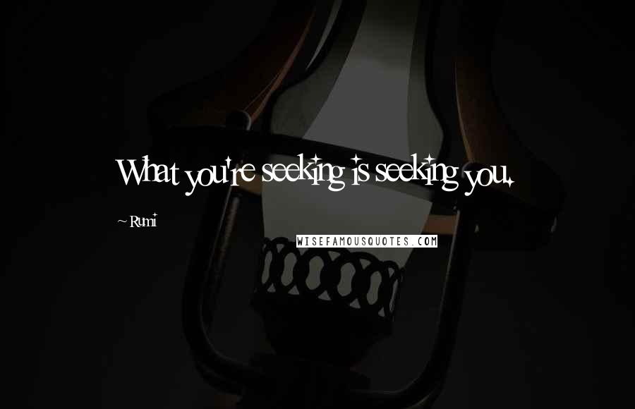 Rumi Quotes: What you're seeking is seeking you.