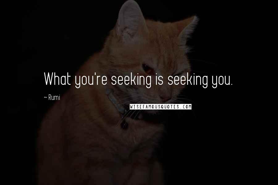 Rumi Quotes: What you're seeking is seeking you.